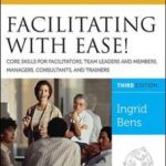 Facilitating with Ease! Core Skills for Facilitators, Team Leaders and Members, Managers, Consultants, and Trainers