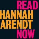 Why Read Hannah Arendt Now?